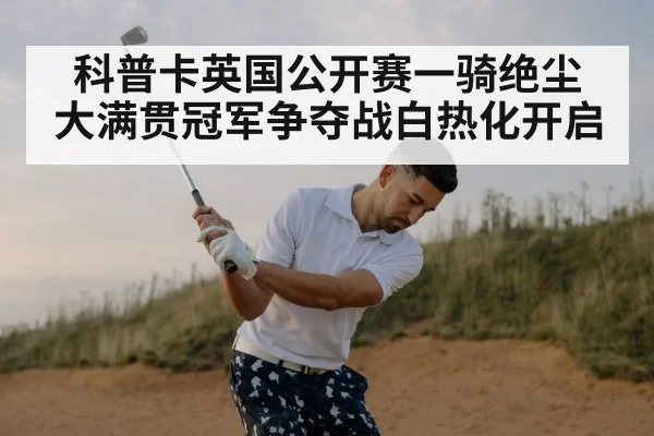 科普卡英国公开赛一骑绝尘 大满贯冠军争夺战白热化开启