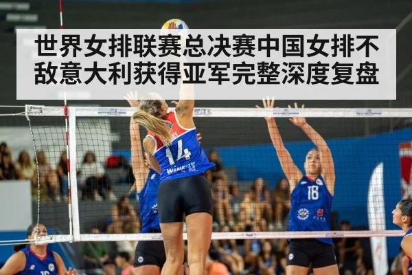 世界女排联赛总决赛中国女排不敌意大利获得亚军完整深度复盘