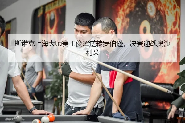 斯诺克上海大师赛丁俊晖逆转罗伯逊，决赛迎战奥沙利文