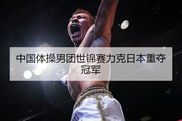 中国体操男团世锦赛力克日本重夺冠军