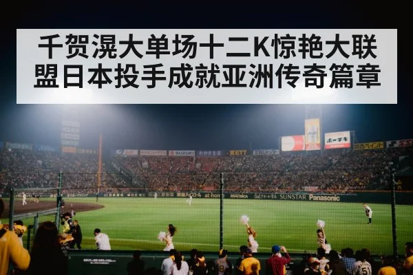 千贺滉大单场十二K惊艳大联盟日本投手成就亚洲传奇篇章