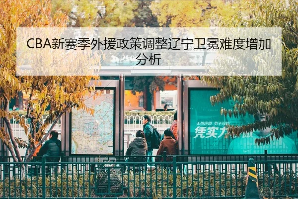 CBA新赛季外援政策调整辽宁卫冕难度增加分析
