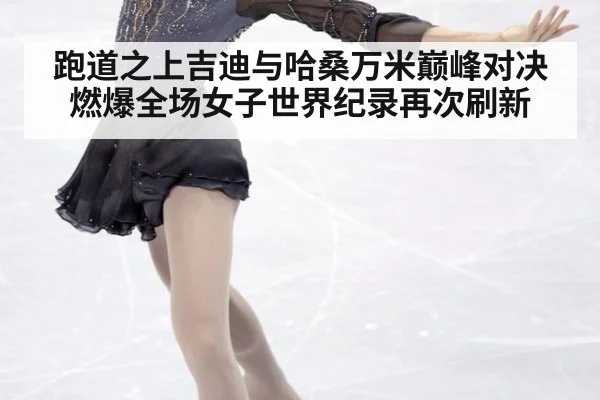 跑道之上吉迪与哈桑万米巅峰对决燃爆全场女子世界纪录再次刷新