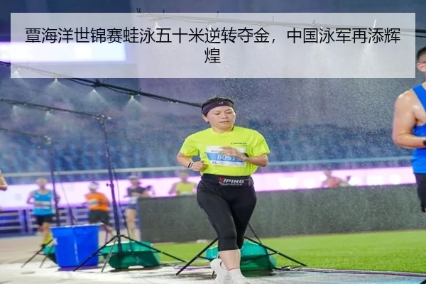 覃海洋世锦赛蛙泳五十米逆转夺金，中国泳军再添辉煌