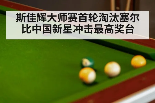 斯佳辉大师赛首轮淘汰塞尔比中国新星冲击最高奖台