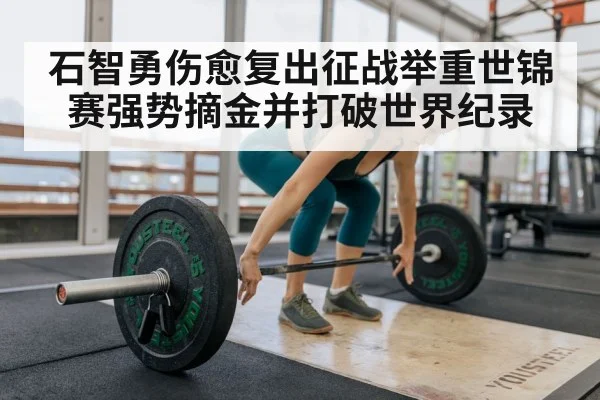 石智勇伤愈复出征战举重世锦赛强势摘金并打破世界纪录