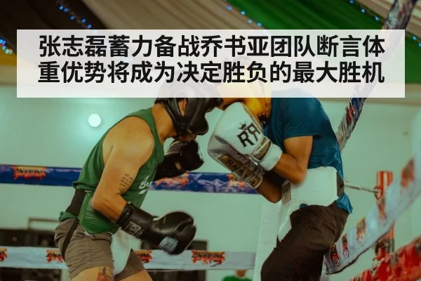 张志磊蓄力备战乔书亚团队断言体重优势将成为决定胜负的最大胜机