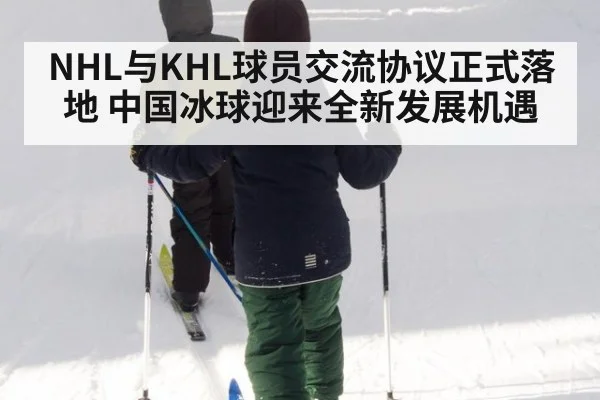 NHL与KHL球员交流协议正式落地 中国冰球迎来全新发展机遇
