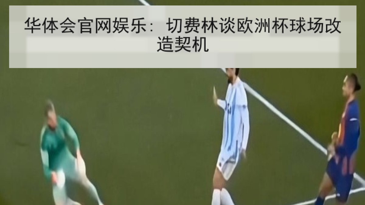 华体会官网娱乐: 切费林谈欧洲杯球场改造契机