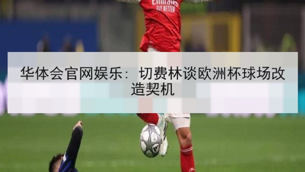 华体会官网娱乐: 切费林谈欧洲杯球场改造契机